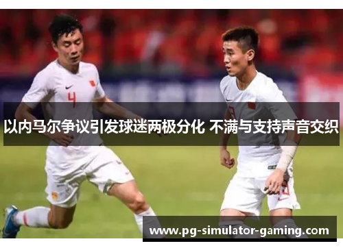 以内马尔争议引发球迷两极分化 不满与支持声音交织