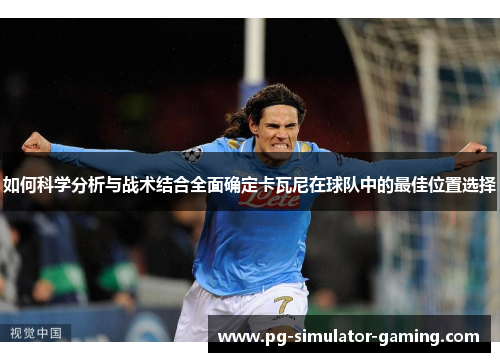 如何科学分析与战术结合全面确定卡瓦尼在球队中的最佳位置选择