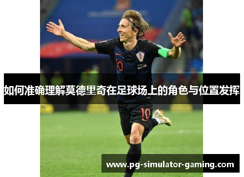 如何准确理解莫德里奇在足球场上的角色与位置发挥