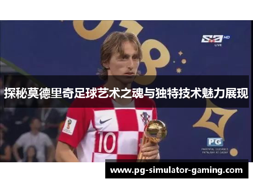 探秘莫德里奇足球艺术之魂与独特技术魅力展现