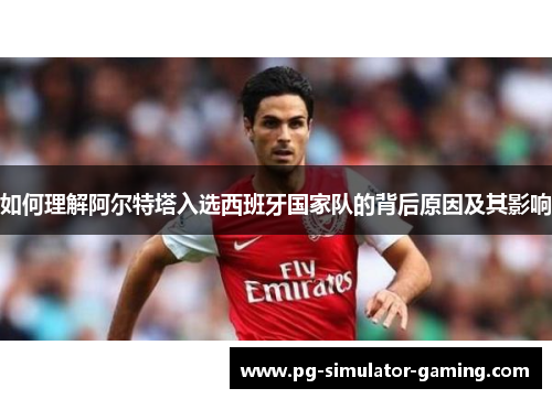 如何理解阿尔特塔入选西班牙国家队的背后原因及其影响