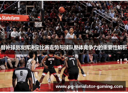 替补球员发挥决定比赛走势与球队整体竞争力的重要性解析