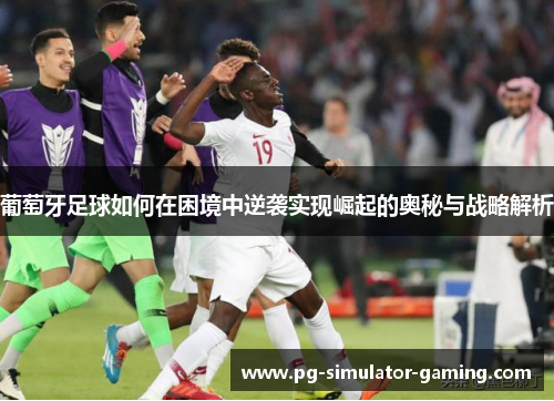 葡萄牙足球如何在困境中逆袭实现崛起的奥秘与战略解析