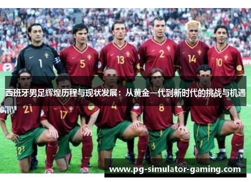 西班牙男足辉煌历程与现状发展：从黄金一代到新时代的挑战与机遇