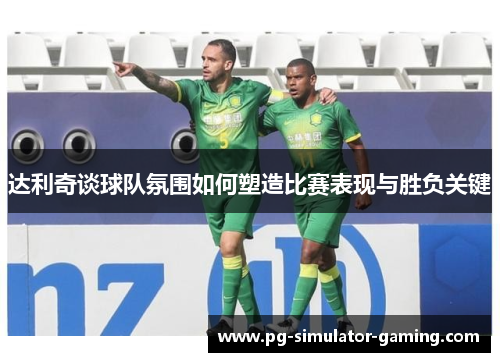 达利奇谈球队氛围如何塑造比赛表现与胜负关键