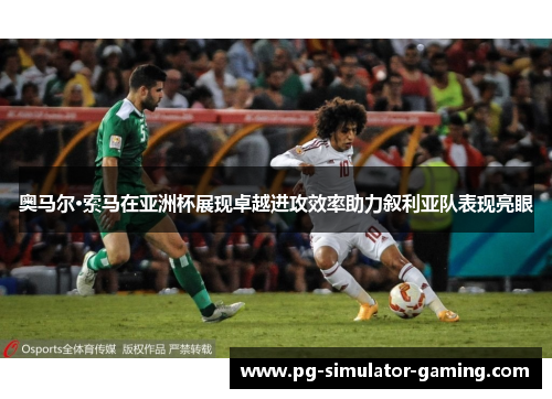 奥马尔·索马在亚洲杯展现卓越进攻效率助力叙利亚队表现亮眼