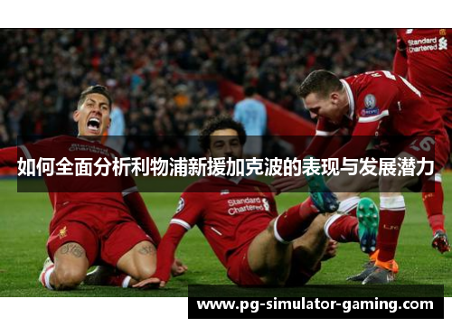 如何全面分析利物浦新援加克波的表现与发展潜力