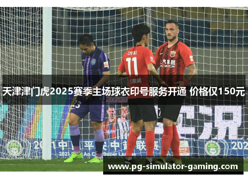 天津津门虎2025赛季主场球衣印号服务开通 价格仅150元