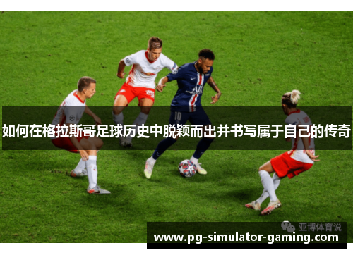 如何在格拉斯哥足球历史中脱颖而出并书写属于自己的传奇