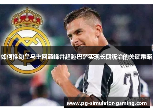 如何推动皇马重回巅峰并超越巴萨实现长期统治的关键策略