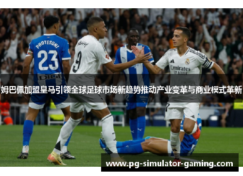 姆巴佩加盟皇马引领全球足球市场新趋势推动产业变革与商业模式革新