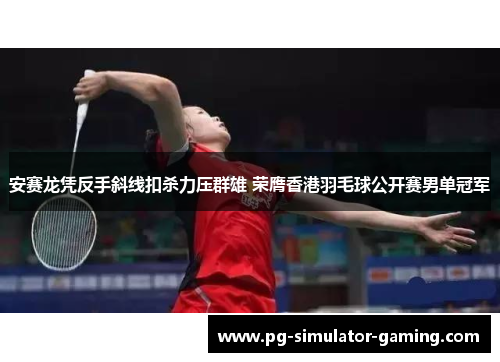安赛龙凭反手斜线扣杀力压群雄 荣膺香港羽毛球公开赛男单冠军