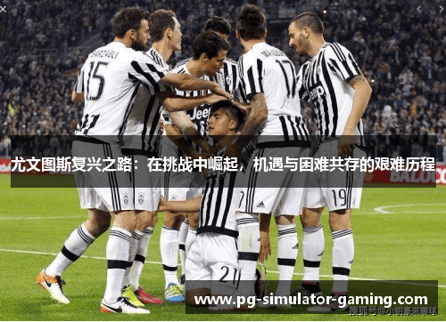 尤文图斯复兴之路：在挑战中崛起，机遇与困难共存的艰难历程