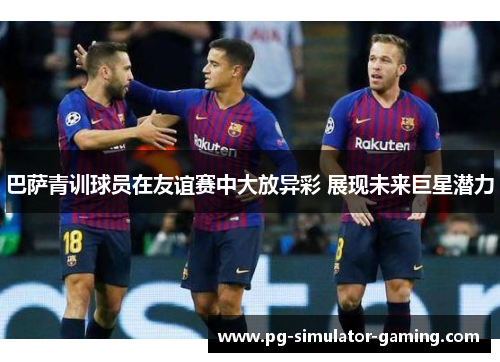 巴萨青训球员在友谊赛中大放异彩 展现未来巨星潜力