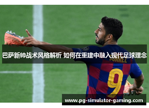 巴萨新帅战术风格解析 如何在重建中融入现代足球理念
