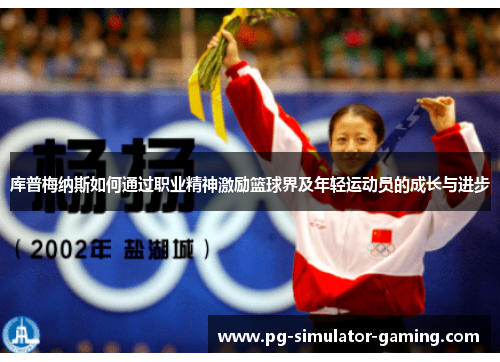 库普梅纳斯如何通过职业精神激励篮球界及年轻运动员的成长与进步