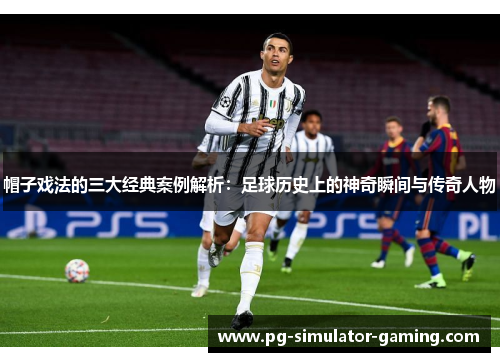 帽子戏法的三大经典案例解析：足球历史上的神奇瞬间与传奇人物