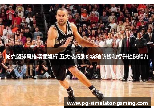 帕克篮球风格精髓解析 五大技巧助你突破防线和提升控球能力