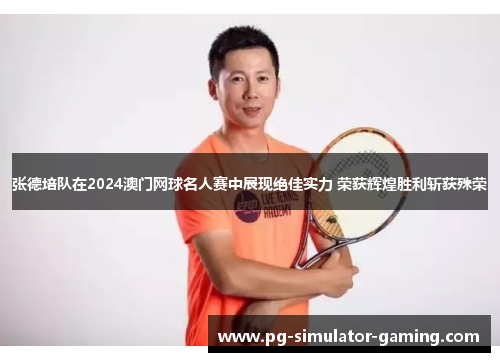 张德培队在2024澳门网球名人赛中展现绝佳实力 荣获辉煌胜利斩获殊荣