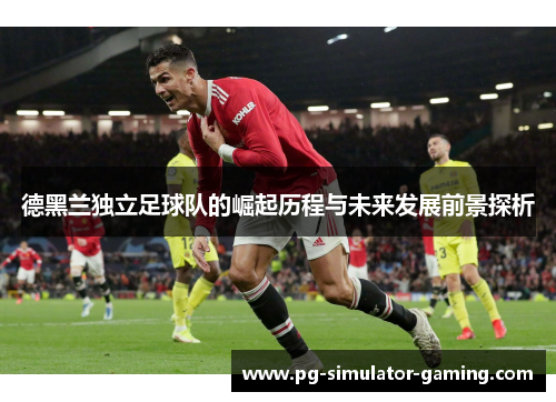 德黑兰独立足球队的崛起历程与未来发展前景探析