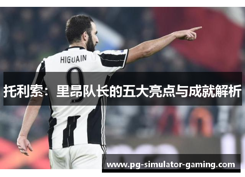 托利索：里昂队长的五大亮点与成就解析