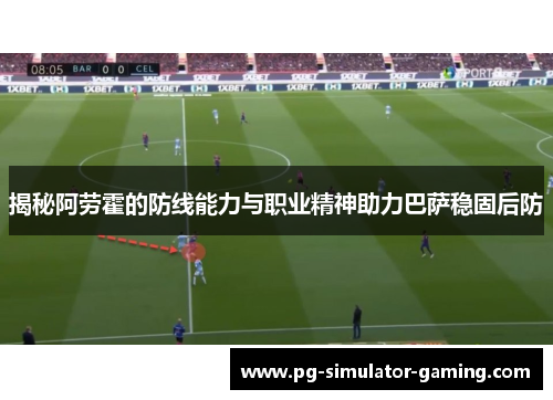 揭秘阿劳霍的防线能力与职业精神助力巴萨稳固后防
