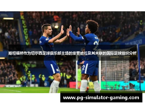 斯坦福桥作为切尔西足球俱乐部主场的重要地位及其关联的国际足球组织分析