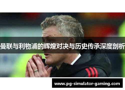 曼联与利物浦的辉煌对决与历史传承深度剖析