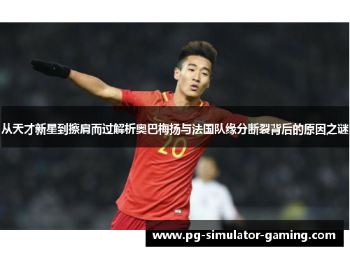 从天才新星到擦肩而过解析奥巴梅扬与法国队缘分断裂背后的原因之谜
