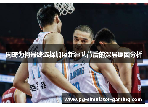 周琦为何最终选择加盟新疆队背后的深层原因分析