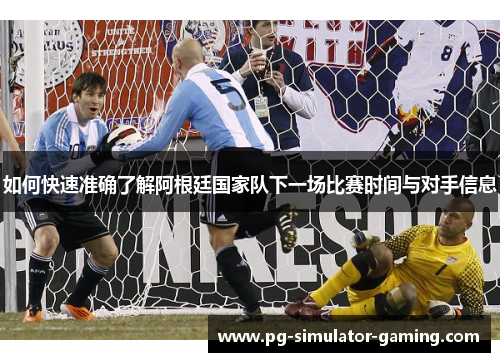 如何快速准确了解阿根廷国家队下一场比赛时间与对手信息