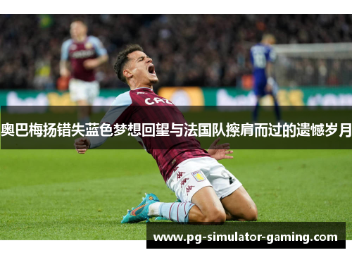 奥巴梅扬错失蓝色梦想回望与法国队擦肩而过的遗憾岁月