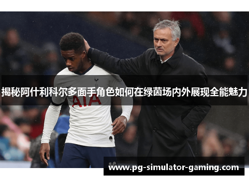 揭秘阿什利科尔多面手角色如何在绿茵场内外展现全能魅力
