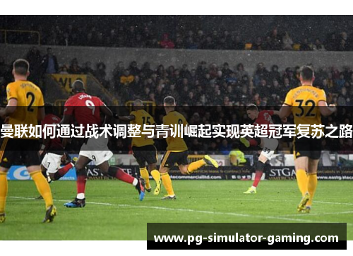 曼联如何通过战术调整与青训崛起实现英超冠军复苏之路