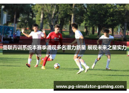 曼联青训系统本赛季涌现多名潜力新星 展现未来之星实力