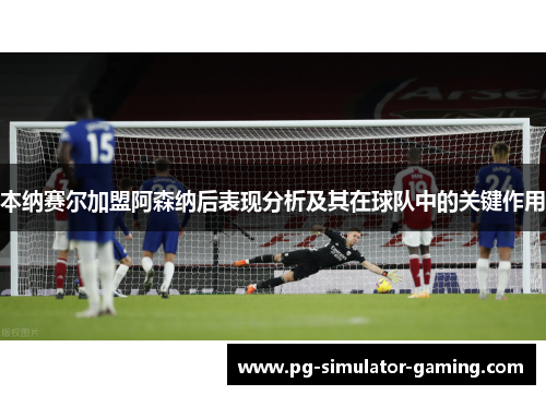 本纳赛尔加盟阿森纳后表现分析及其在球队中的关键作用