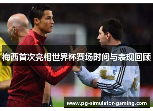 梅西首次亮相世界杯赛场时间与表现回顾