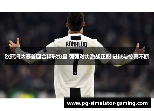 欧冠淘汰赛首回合精彩纷呈 强强对决激战正酣 进球与惊喜不断