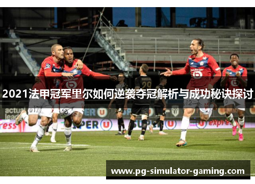 2021法甲冠军里尔如何逆袭夺冠解析与成功秘诀探讨