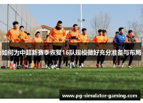 如何为中超新赛季恢复16队规模做好充分准备与布局