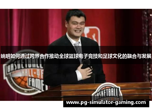 姚明如何通过跨界合作推动全球篮球电子竞技和足球文化的融合与发展