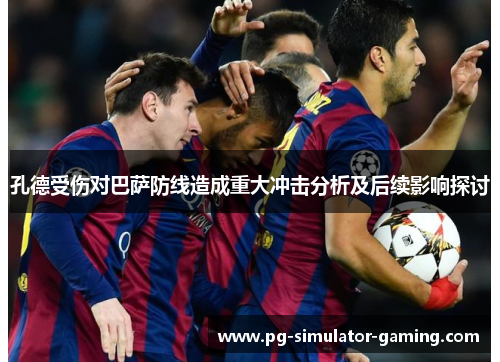 孔德受伤对巴萨防线造成重大冲击分析及后续影响探讨