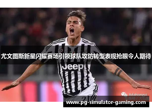 尤文图斯新星闪耀赛场引领球队攻防转型表现抢眼令人期待