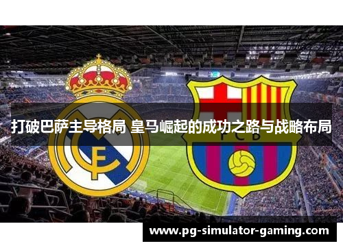 打破巴萨主导格局 皇马崛起的成功之路与战略布局