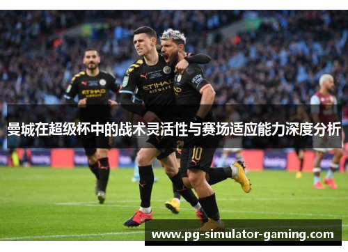 曼城在超级杯中的战术灵活性与赛场适应能力深度分析