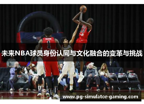 未来NBA球员身份认同与文化融合的变革与挑战