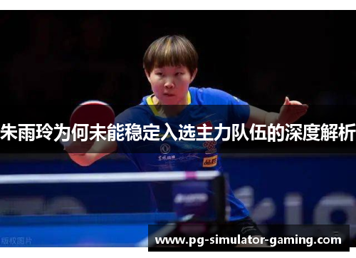 朱雨玲为何未能稳定入选主力队伍的深度解析