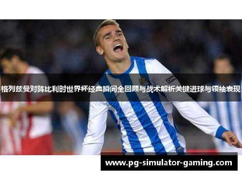 格列兹曼对阵比利时世界杯经典瞬间全回顾与战术解析关键进球与领袖表现