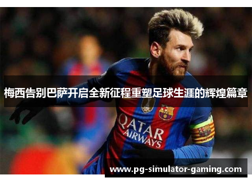 梅西告别巴萨开启全新征程重塑足球生涯的辉煌篇章