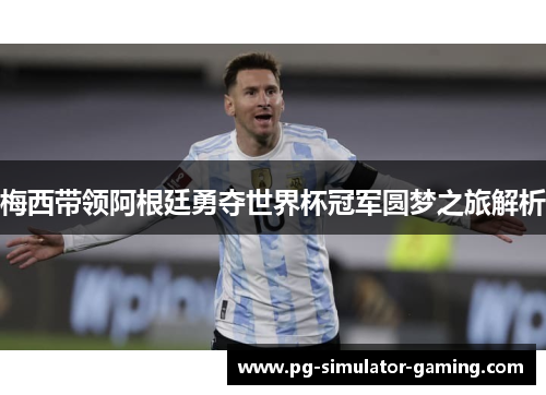 梅西带领阿根廷勇夺世界杯冠军圆梦之旅解析